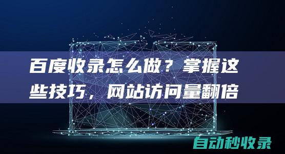 百度收錄怎么做？掌握這些技巧，網(wǎng)站訪問量翻倍！ (百度收錄怎么刪除) (百度收錄怎么刪除)