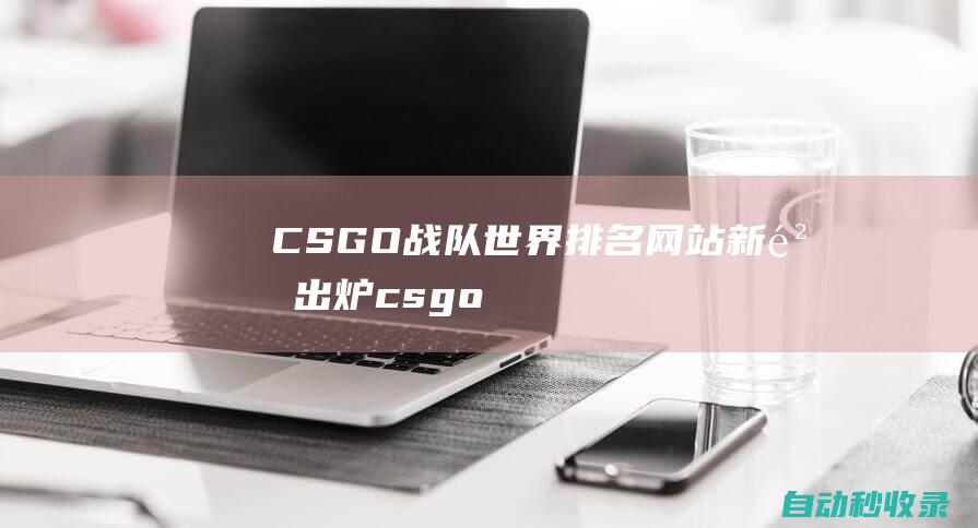CSGO戰(zhàn)隊世界排名網(wǎng)站 - 新鮮出爐 (csgo戰(zhàn)隊名稱大全)