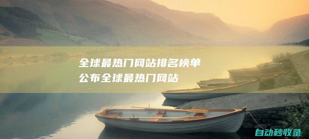 全球最熱門網(wǎng)站排名榜單公布！ (全球最熱門網(wǎng)站排名)