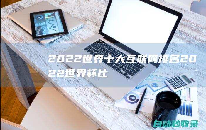 2022世界十大互聯網排名 (2022世界杯比賽結果表)