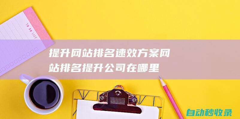 提升網站排名速效方案 (網站排名提升公司在哪里)