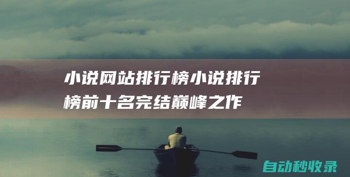 小說(shuō)網(wǎng)站排行榜 (小說(shuō)排行榜前十名完結(jié)巔峰之作)