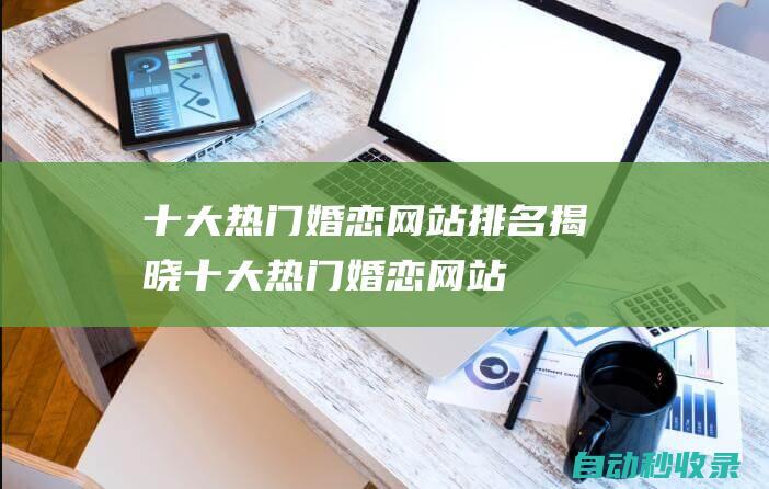 十大熱門婚戀網(wǎng)站排名揭曉 (十大熱門婚戀網(wǎng)站)