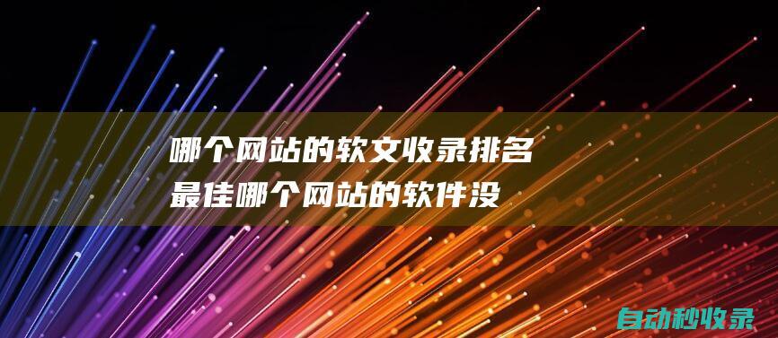 哪個網站的軟文收錄排名最佳 (哪個網站的軟件沒有病毒)