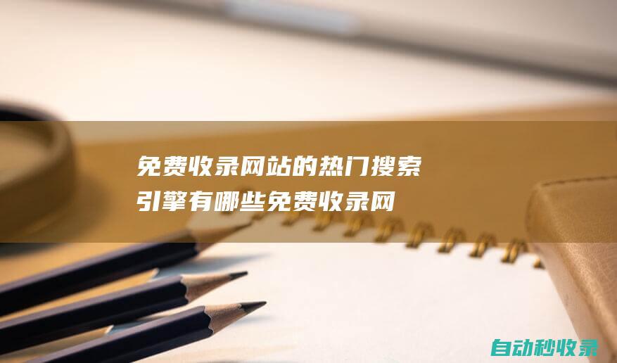 免費收錄網(wǎng)站的熱門搜索引擎有哪些 (免費收錄網(wǎng)站提交)