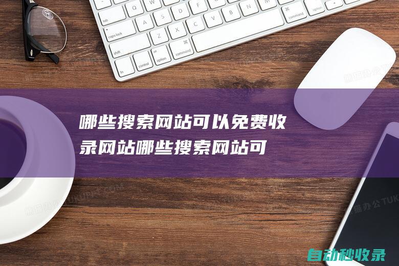 哪些搜索網(wǎng)站可以免費(fèi)收錄網(wǎng)站 (哪些搜索網(wǎng)站可以賺錢)