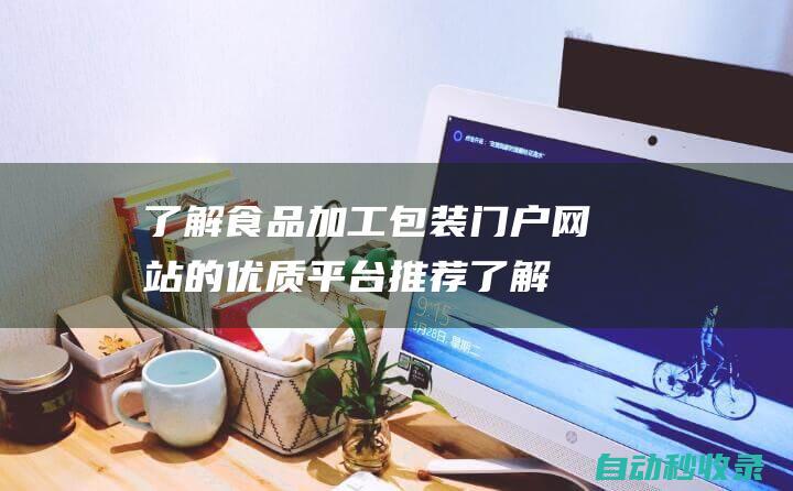 了解食品加工包裝門戶網(wǎng)站的優(yōu)質(zhì)平臺推薦 (了解食品加工的重要性)