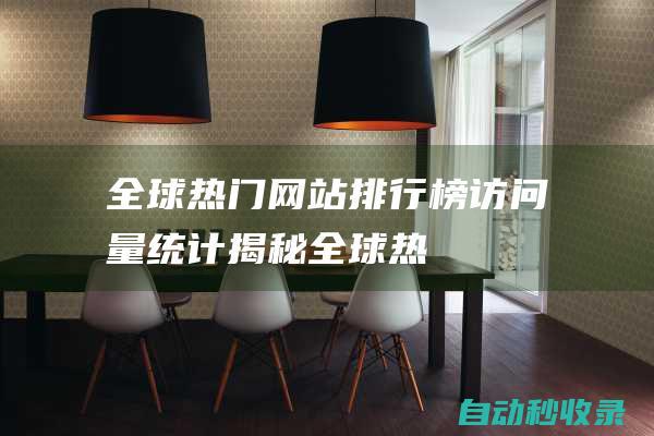 全球熱門網(wǎng)站排行榜 - 訪問量統(tǒng)計(jì)揭秘！ (全球熱門網(wǎng)站排行榜)