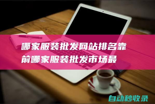 哪家服裝批發(fā)網(wǎng)站排名靠前 (哪家服裝批發(fā)市場(chǎng)最大)