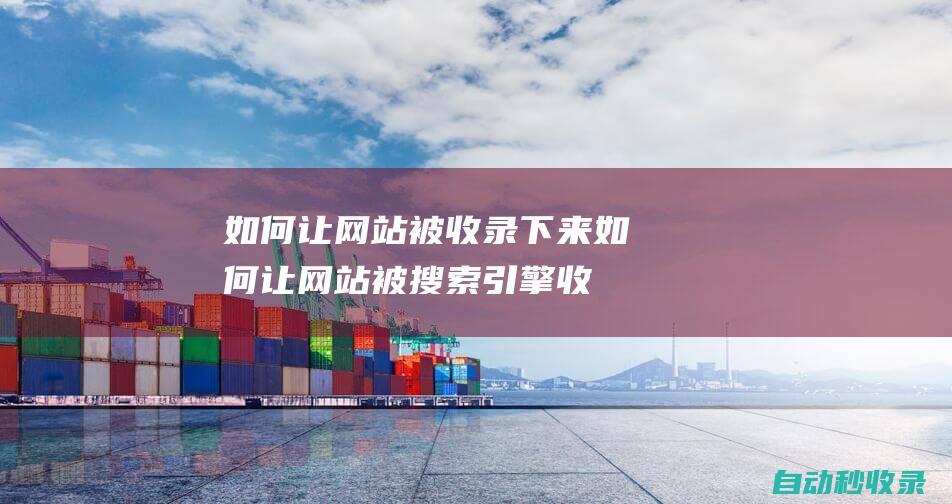 如何讓網站被收錄下來 (如何讓網站被搜索引擎收錄)