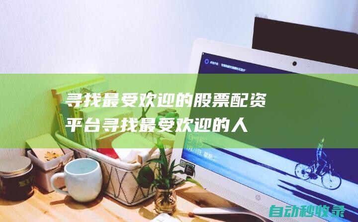 尋找最受歡迎的股票配資平臺(tái) (尋找最受歡迎的人作文)