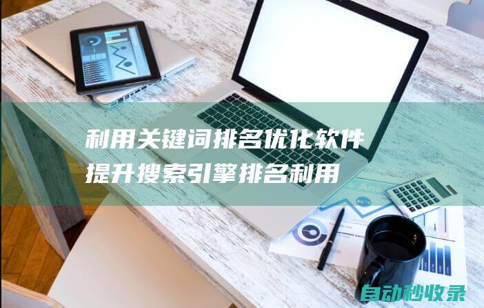 利用關(guān)鍵詞排名優(yōu)化軟件提升搜索引擎排名 (利用關(guān)鍵詞排序的方法)