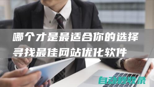 哪個(gè)才是最適合你的選擇 - 尋找最佳網(wǎng)站優(yōu)化軟件 (哪個(gè)才是最適合的職業(yè))