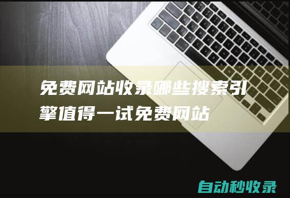 免費網(wǎng)站收錄 - 哪些搜索引擎值得一試 (免費網(wǎng)站收錄在哪里)