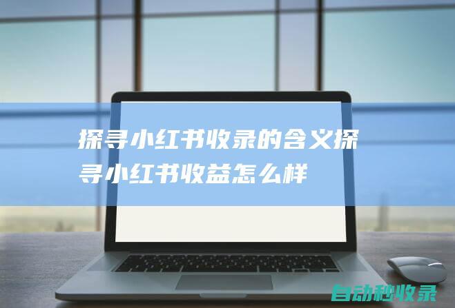 探尋小紅書收錄的含義 (探尋小紅書收益怎么樣)