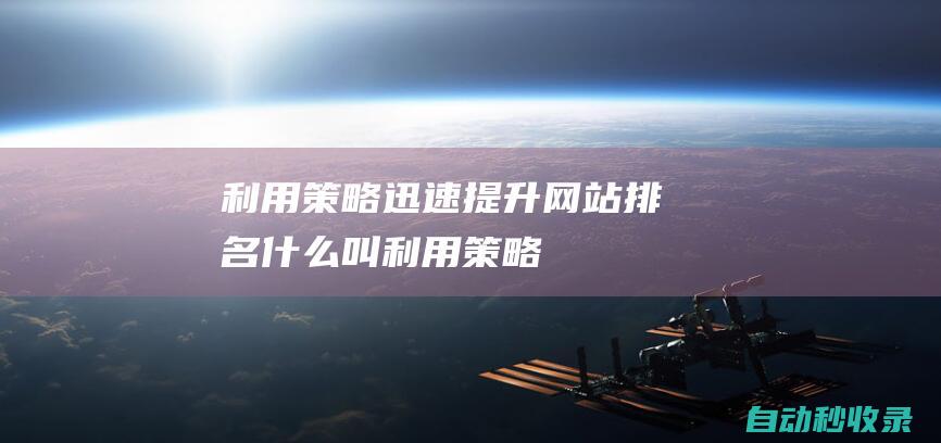 利用策略迅速提升網站排名 (什么叫利用策略)