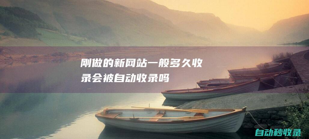 剛做的新網(wǎng)站 - 一般多久收錄 - 會被自動收錄嗎 (剛做的新網(wǎng)站怎么打開)