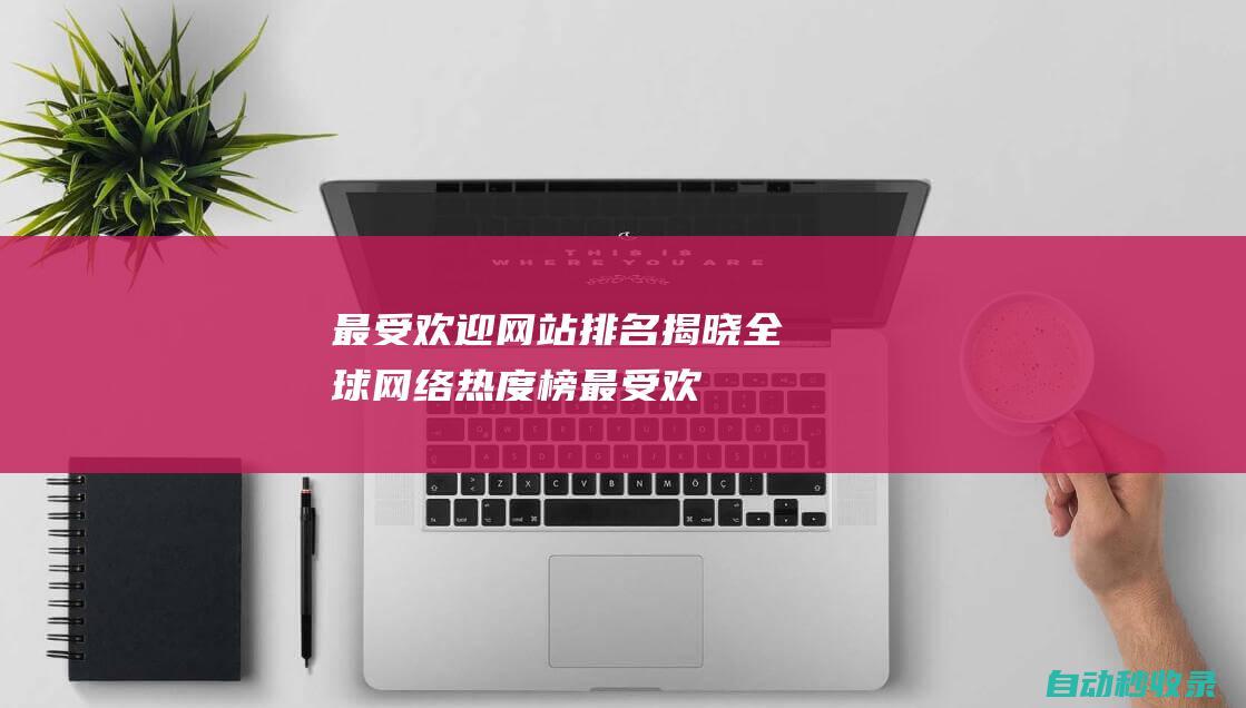 最受歡迎網(wǎng)站排名揭曉 - 全球網(wǎng)絡(luò)熱度榜 (最受歡迎網(wǎng)站排行榜前十名)