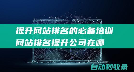 提升網站排名的必備培訓 (網站排名提升公司在哪里)