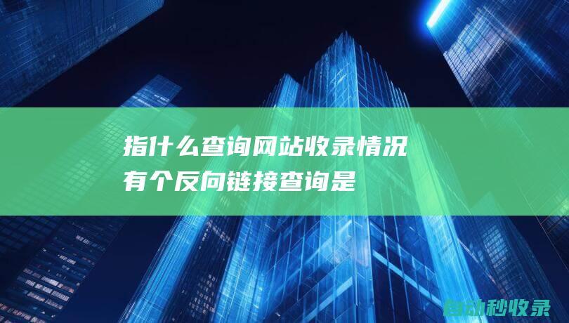指什么 - 查詢網站收錄情況有個反向鏈接 (查詢是什么)
