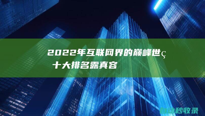 2022年互聯網界的巔峰 - 世界十大排名露真容 (2022年互聯網卡品定向流量)