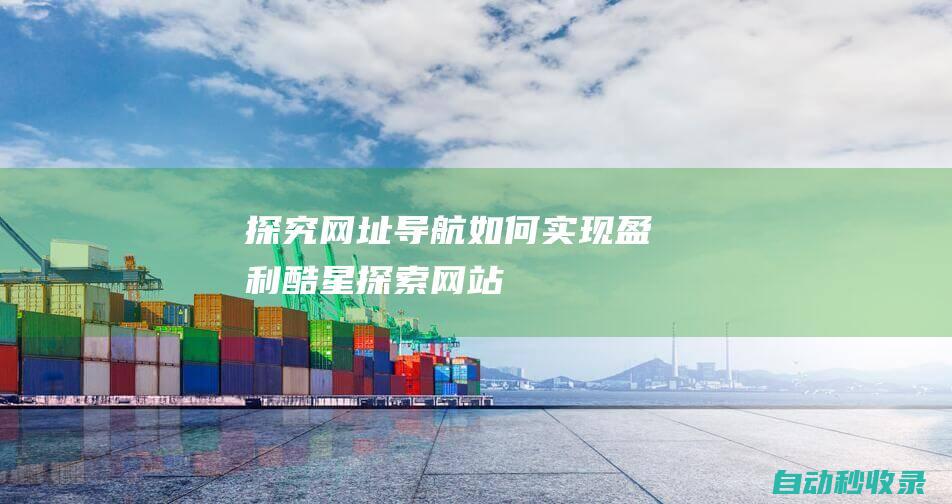 探究 - 網(wǎng)址導航如何實現(xiàn)盈利 (酷星探索網(wǎng)站)