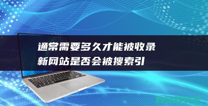 通常需要多久才能被收錄 - 新網(wǎng)站是否會被搜索引擎自動收錄 (通常需要多久才能研制出疫苗?)