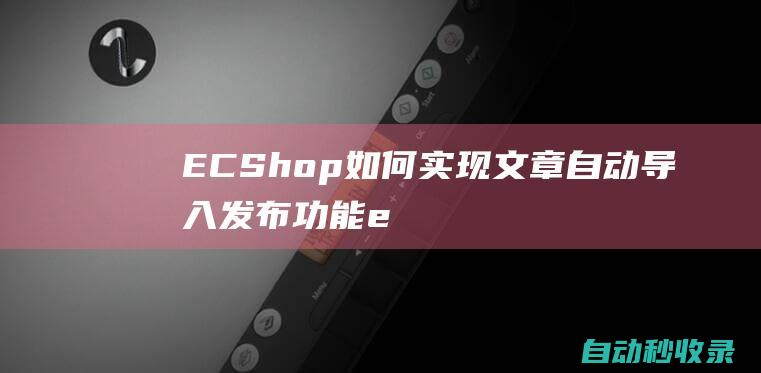 ECShop如何實現文章自動導入發布功能 (ecshop源碼下載)