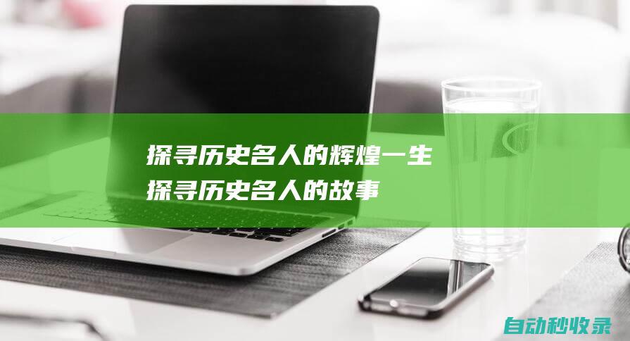 探尋歷史名人的輝煌一生 (探尋歷史名人的故事)