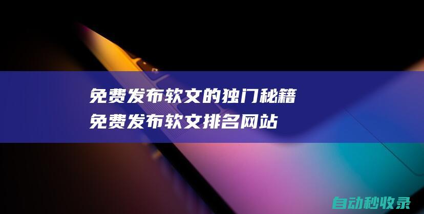 免費發布軟文的獨門秘籍 (免費發布軟文排名網站)