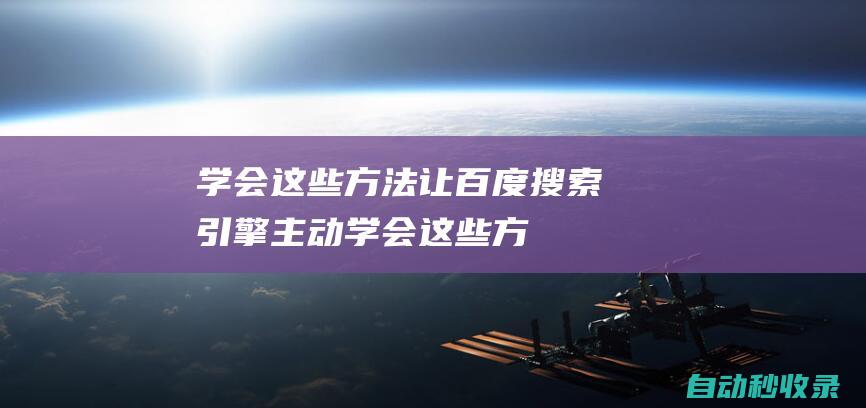 學(xué)會(huì)這些方法 - 讓百度搜索引擎主動(dòng) (學(xué)會(huì)這些方法,高考志愿填報(bào)不用求人)