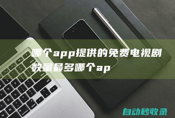 哪個app提供的免費電視劇數量最多 (哪個app提取公積金)