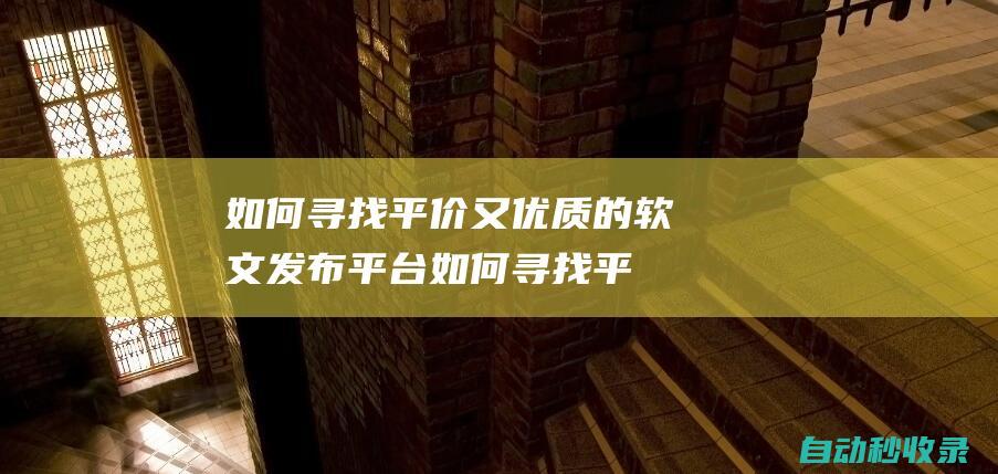 如何尋找平價(jià)又優(yōu)質(zhì)的軟文發(fā)布平臺(tái) (如何尋找平價(jià)商品)