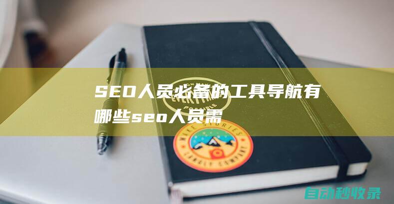 SEO人員必備的工具導(dǎo)航有哪些 (seo人員需要具備哪些知識(shí))