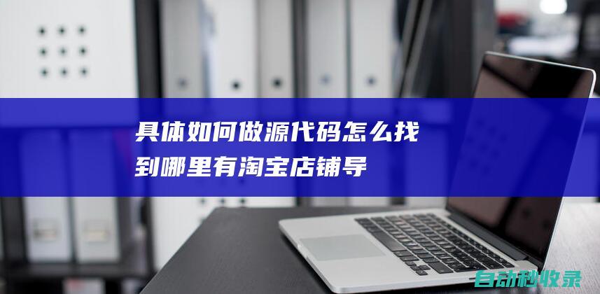 具體如何做 - 源代碼怎么找到哪里有 - 淘寶店鋪導航條怎么做 (具體如何做好糧食畜牧報表)