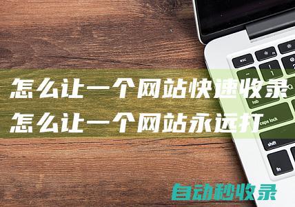怎么讓一個網(wǎng)站快速收錄 (怎么讓一個網(wǎng)站永遠打不開)