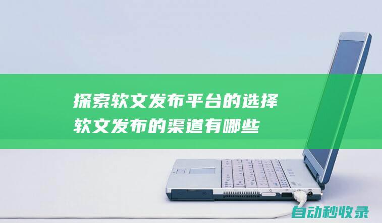 探索軟文發(fā)布平臺(tái)的選擇 (軟文發(fā)布的渠道有哪些?)
