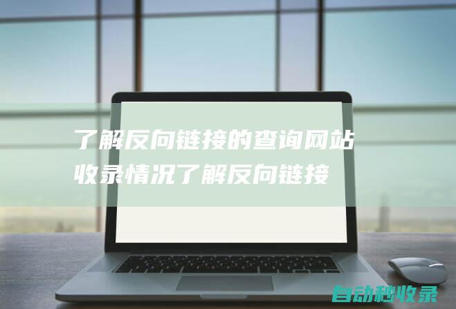 了解反向鏈接的查詢網(wǎng)站收錄情況 (了解反向鏈接的方法)