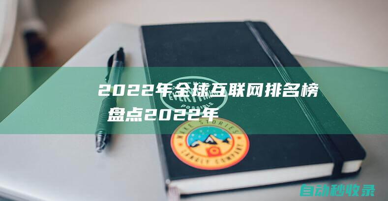 2022年全球互聯(lián)網(wǎng)排名榜單盤點(diǎn) (2022年全國城鎮(zhèn)居民人均可支配收入是多少)