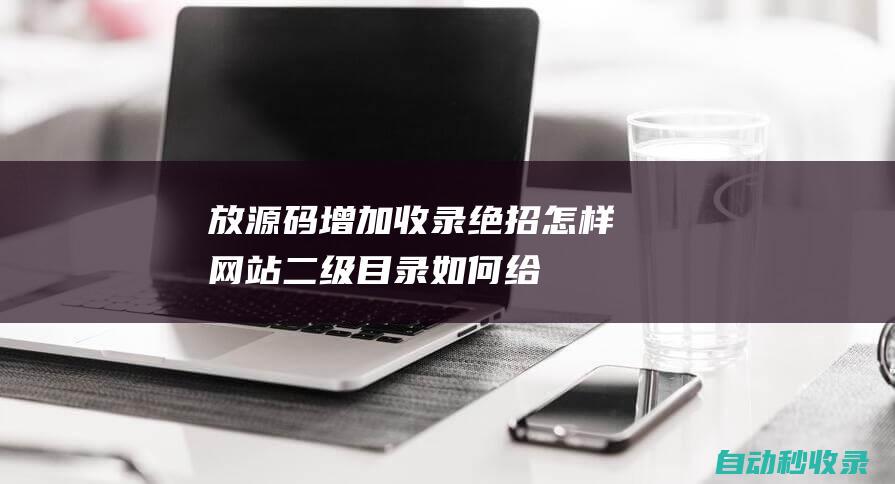 放源碼增加收錄絕招怎樣 - 網站二級目錄 (如何給源碼加授權)