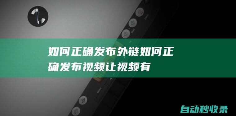 如何正確發布外鏈 (如何正確發布視頻,讓視頻有好的播放量)