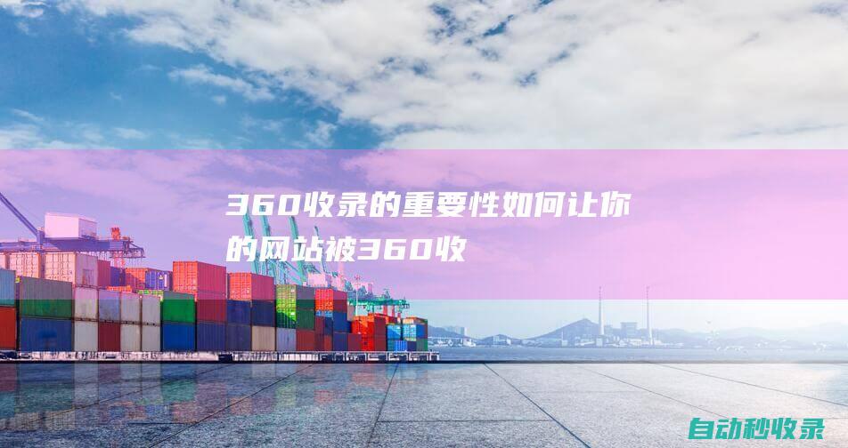 360收錄的重要性 - 如何讓你的網站被360收錄 (360收錄的平臺)