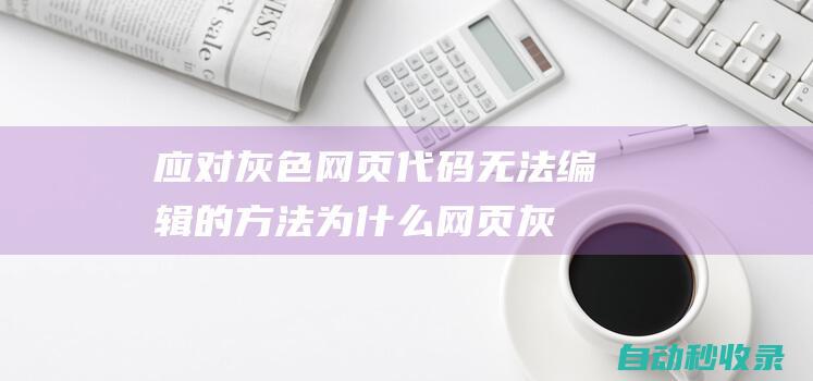 應(yīng)對(duì)灰色網(wǎng)頁代碼無法編輯的方法 (為什么網(wǎng)頁灰色)