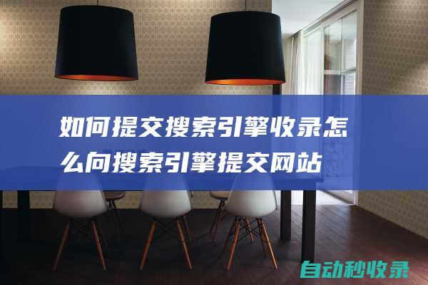 如何提交搜索引擎收錄 (怎么向搜索引擎提交網站)
