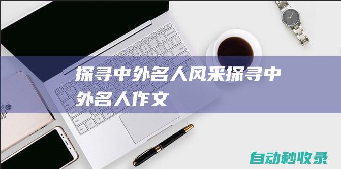 探尋中外名人風采 (探尋中外名人作文)