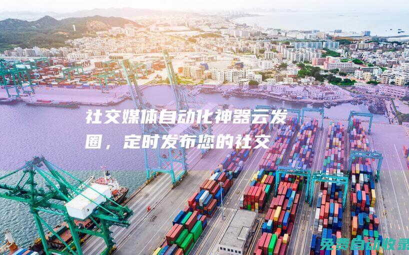 社交媒體自動化神器：云發(fā)圈，定時發(fā)布您的社交動態(tài) (社交媒體自動化工具)