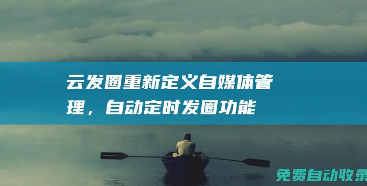 云發(fā)圈：重新定義自媒體管理，自動定時發(fā)圈功能全揭秘 (重發(fā)朋友圈的文案)