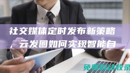 社交媒體定時發(fā)布新策略，云發(fā)圈如何實現(xiàn)智能自動發(fā)圈 (社交媒體定時發(fā)布廣告)