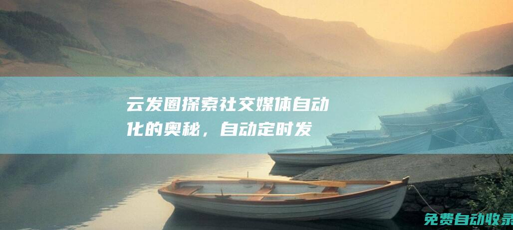 云發(fā)圈：探索社交媒體自動化的奧秘，自動定時發(fā)圈的無限可能 (云發(fā)圈是什么)